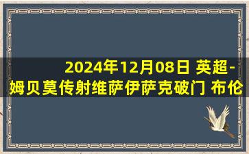 2024年12月08日 英超-姆贝莫传射维萨伊萨克破门 布伦特福德4-2纽卡斯尔